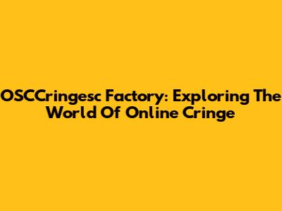 OSCCringesc Factory: Exploring The World Of Online Cringe