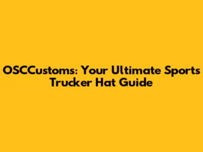 OSCCustoms: Your Ultimate Sports Trucker Hat Guide
