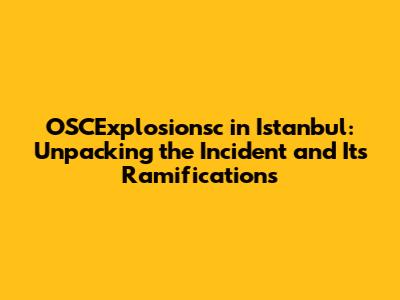 OSCExplosionsc in Istanbul: Unpacking the Incident and Its Ramifications