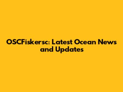 OSCFiskersc: Latest Ocean News and Updates
