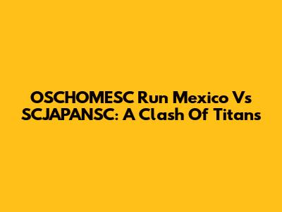 OSCHOMESC Run Mexico Vs SCJAPANSC: A Clash Of Titans