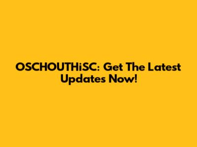 OSCHOUTHiSC: Get The Latest Updates Now!