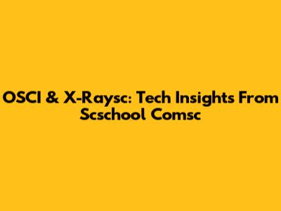 OSCI & X-Raysc: Tech Insights From Scschool Comsc