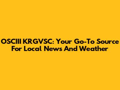 OSCIII KRGVSC: Your Go-To Source For Local News And Weather