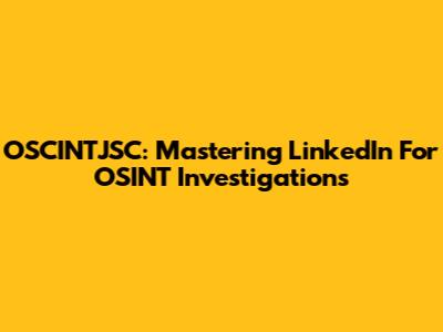 OSCINTJSC: Mastering LinkedIn For OSINT Investigations
