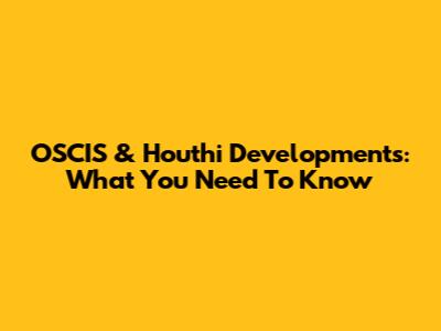 OSCIS & Houthi Developments: What You Need To Know