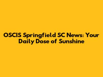 OSCIS Springfield SC News: Your Daily Dose of Sunshine
