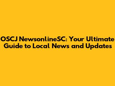 OSCJ NewsonlineSC: Your Ultimate Guide to Local News and Updates