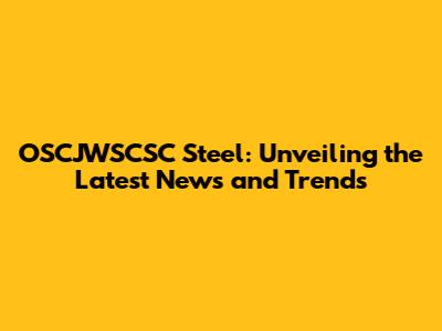 OSCJWSCSC Steel: Unveiling the Latest News and Trends