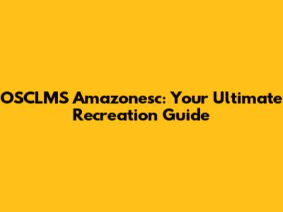 OSCLMS Amazonesc: Your Ultimate Recreation Guide