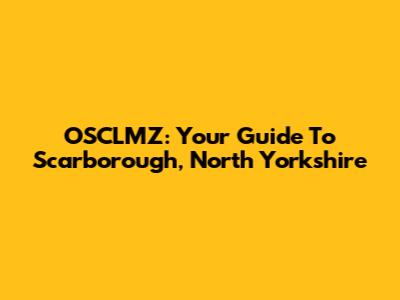 OSCLMZ: Your Guide To Scarborough, North Yorkshire