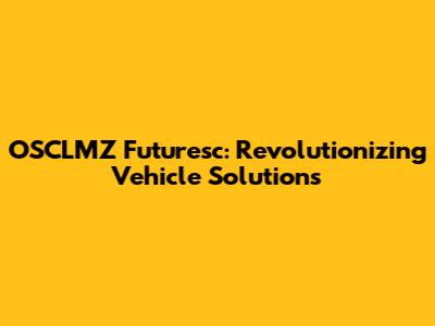 OSCLMZ Futuresc: Revolutionizing Vehicle Solutions