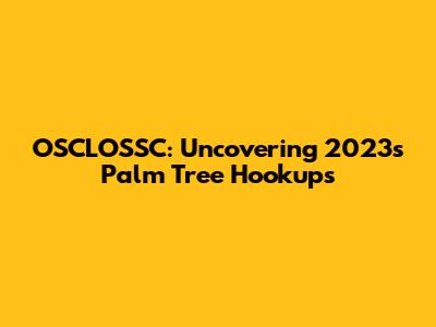 OSCLOSSC: Uncovering 2023's Palm Tree Hookups