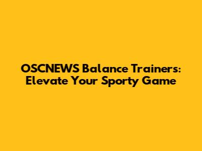 OSCNEWS Balance Trainers: Elevate Your Sporty Game