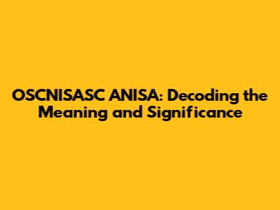 OSCNISASC ANISA: Decoding the Meaning and Significance
