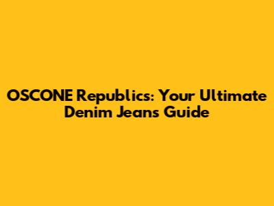 OSCONE Republics: Your Ultimate Denim Jeans Guide