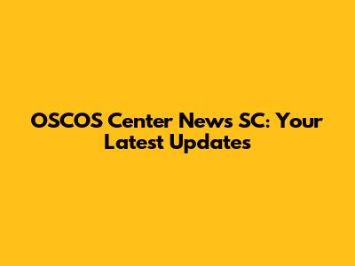 OSCOS Center News SC: Your Latest Updates