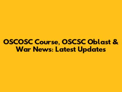 OSCOSC Course, OSCSC Oblast & War News: Latest Updates