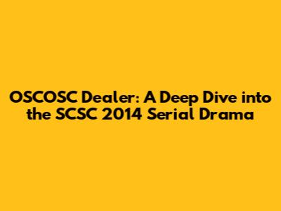 OSCOSC Dealer: A Deep Dive into the SCSC 2014 Serial Drama