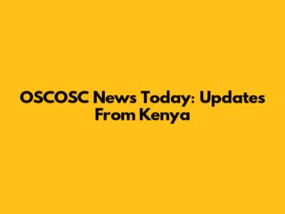 OSCOSC News Today: Updates From Kenya