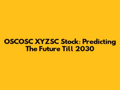OSCOSC XYZSC Stock: Predicting The Future Till 2030