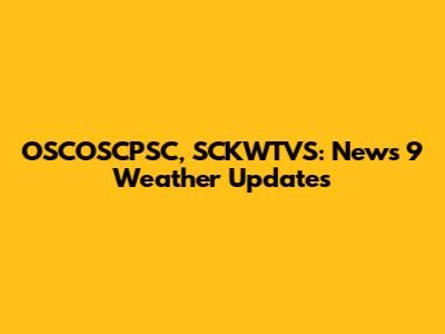 OSCOSCPSC, SCKWTVS: News 9 Weather Updates