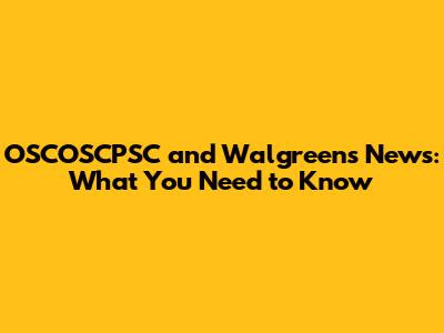 OSCOSCPSC and Walgreens News: What You Need to Know
