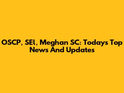 OSCP, SEl, Meghan SC: Today's Top News And Updates