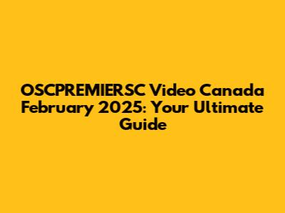 OSCPREMIERSC Video Canada February 2025: Your Ultimate Guide