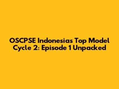 OSCPSE Indonesia's Top Model Cycle 2: Episode 1 Unpacked