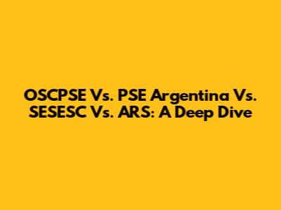 OSCPSE Vs. PSE Argentina Vs. SESESC Vs. ARS: A Deep Dive