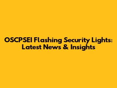 OSCPSEI Flashing Security Lights: Latest News & Insights