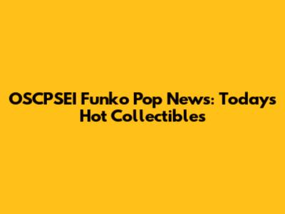 OSCPSEI Funko Pop News: Today's Hot Collectibles