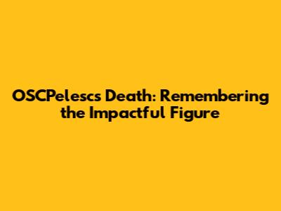 OSCPelesc's Death: Remembering the Impactful Figure