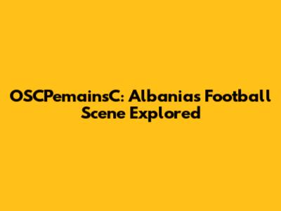 OSCPemainsC: Albania's Football Scene Explored