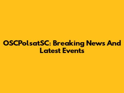 OSCPolsatSC: Breaking News And Latest Events