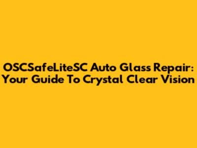 OSCSafeLiteSC Auto Glass Repair: Your Guide To Crystal Clear Vision