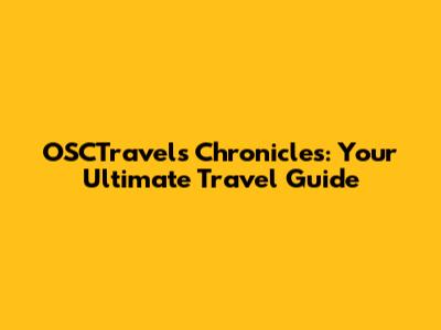 OSCTravels Chronicles: Your Ultimate Travel Guide