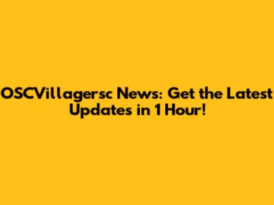 OSCVillagersc News: Get the Latest Updates in 1 Hour!