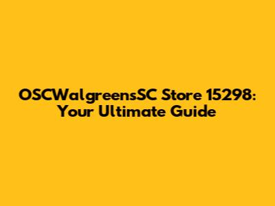 OSCWalgreensSC Store 15298: Your Ultimate Guide