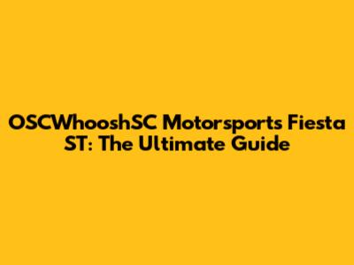 OSCWhooshSC Motorsports Fiesta ST: The Ultimate Guide