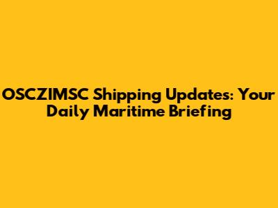 OSCZIMSC Shipping Updates: Your Daily Maritime Briefing