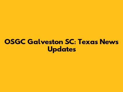 OSGC Galveston SC: Texas News Updates