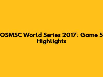 OSMSC World Series 2017: Game 5 Highlights