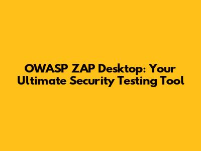 OWASP ZAP Desktop: Your Ultimate Security Testing Tool