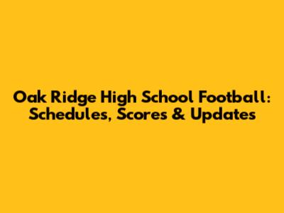 Oak Ridge High School Football: Schedules, Scores & Updates