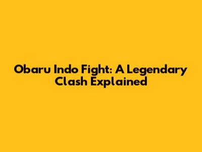 Obaru Indo Fight: A Legendary Clash Explained