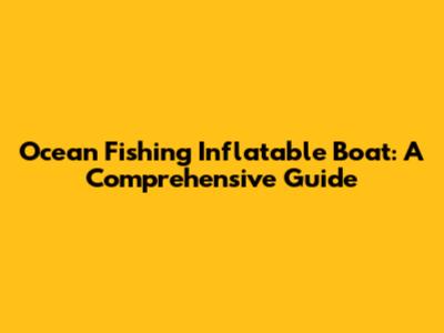 Ocean Fishing Inflatable Boat: A Comprehensive Guide