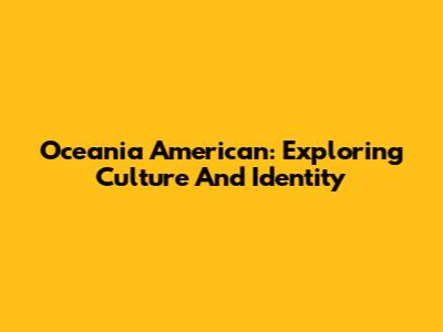 Oceania American: Exploring Culture And Identity