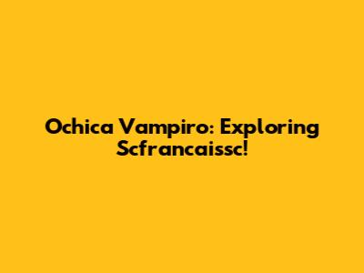 Ochica Vampiro: Exploring Scfrancaissc!